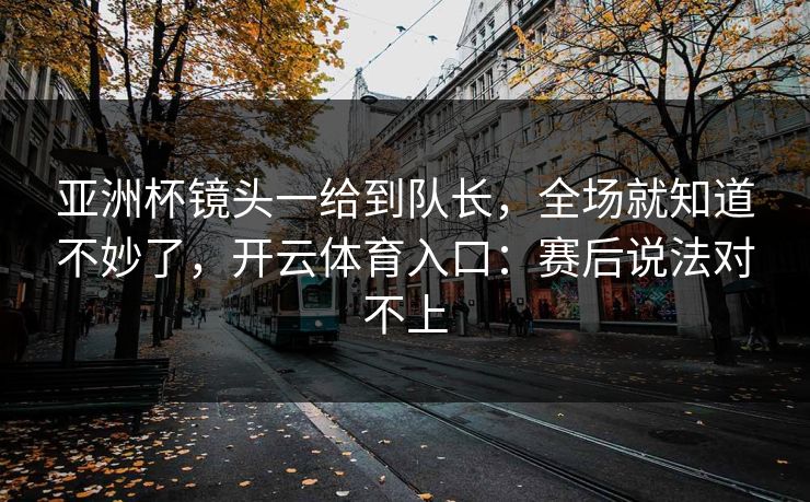 亚洲杯镜头一给到队长,全场就知道不妙了,开云体育入口:赛后说法对不上 亚洲杯镜头一给到队长,全场就知道不妙了,开云体育入口:赛后说法对不上