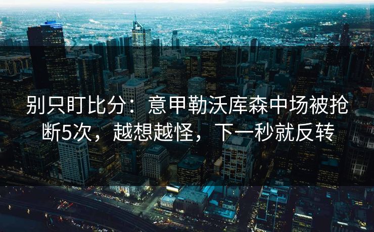 别只盯比分:意甲勒沃库森中场被抢断5次,越想越怪,下一秒就反转 别只盯比分:意甲勒沃库森中场被抢断5次,越想越怪,下一秒就反转