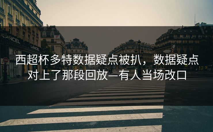 西超杯多特数据疑点被扒，数据疑点对上了那段回放—有人当场改口