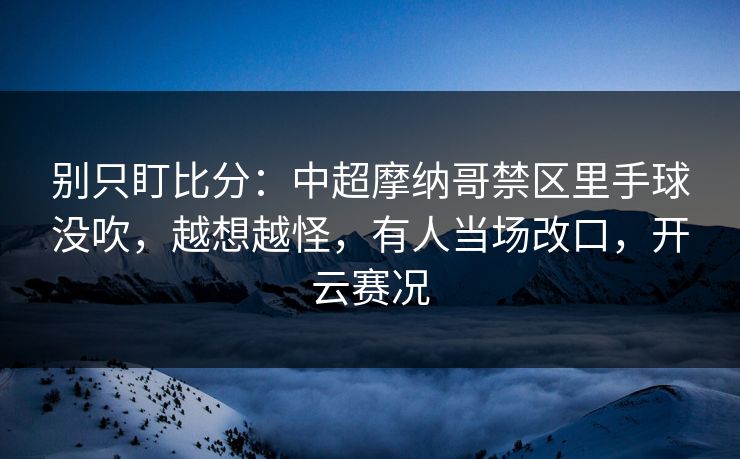别只盯比分：中超摩纳哥禁区里手球没吹，越想越怪，有人当场改口，开云赛况