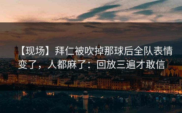 【现场】拜仁被吹掉那球后全队表情变了,人都麻了:回放三遍才敢信 【现场】拜仁被吹掉那球后全队表情变了,人都麻了:回放三遍才敢信