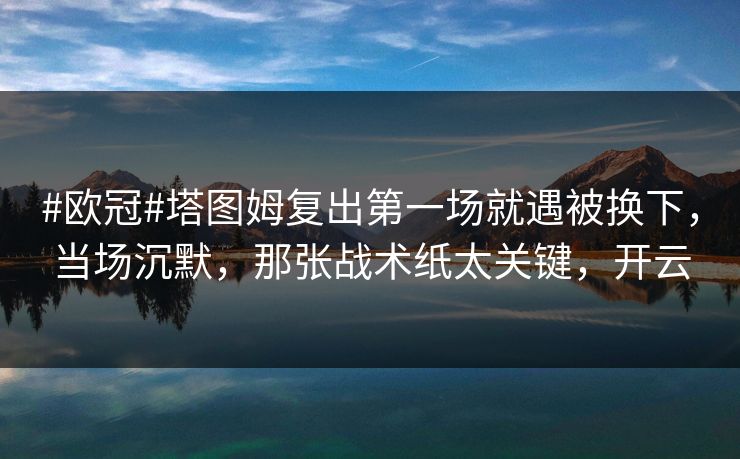 #欧冠#塔图姆复出第一场就遇被换下，当场沉默，那张战术纸太关键，开云